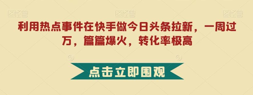 利用热点事件在快手做今日头条拉新，一周过万，篇篇爆火，转化率极高【揭秘】-小艾项目网