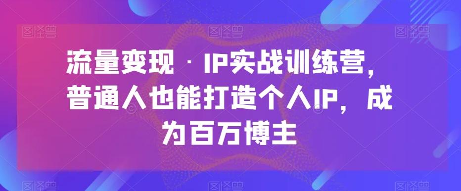 流量变现·IP实战训练营，普通人也能打造个人IP，成为百万博主-小艾项目网