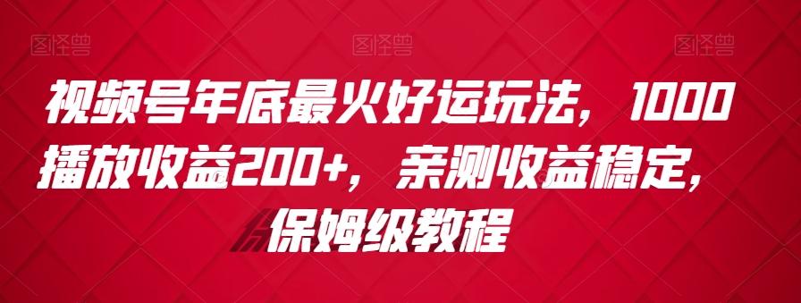 视频号年底最火好运玩法，1000播放收益200+，亲测收益稳定，保姆级教程-小艾项目网