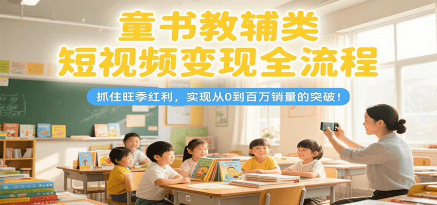 童书教辅类短视频变现全流程，抓住旺季红利，实现从0到百万销量的突破！-小艾项目网