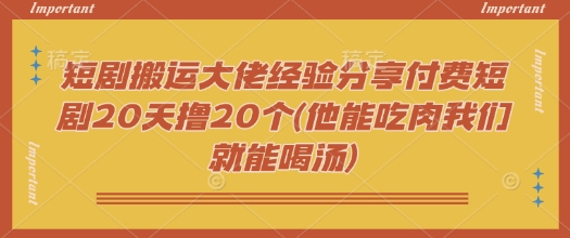 短剧搬运大佬经验分享付费短剧20天撸20个(他能吃肉我们就能喝汤)-小艾项目网