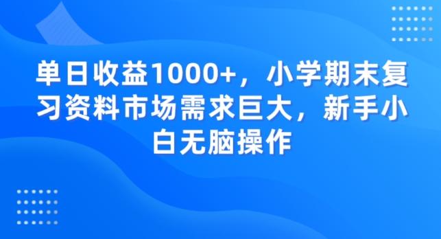 单日收益1000+，小学期末复习资料市场需求巨大，新手小白无脑操作-小艾项目网