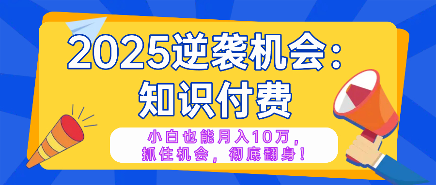 2025逆袭项目——知识付费，小白也能月入10万年入百万，抓住机会彻底翻...-小艾项目网