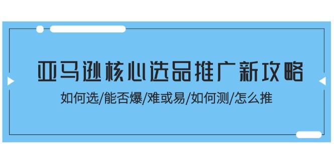 亚马逊核心选品推广新攻略！如何选/能否爆/难或易/如何测/怎么推-小艾项目网