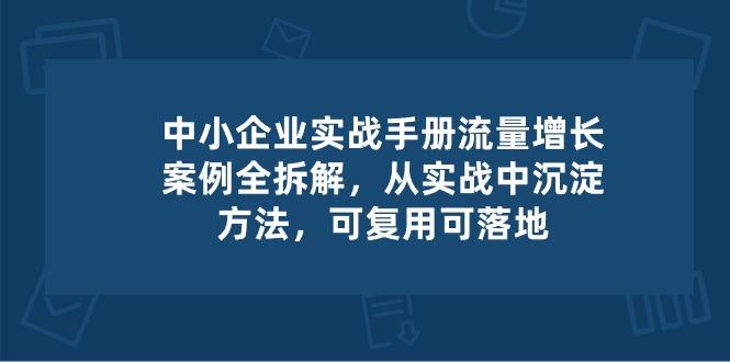 中小 企业 实操手册-流量增长案例拆解，从实操中沉淀方法，可复用可落地-小艾项目网