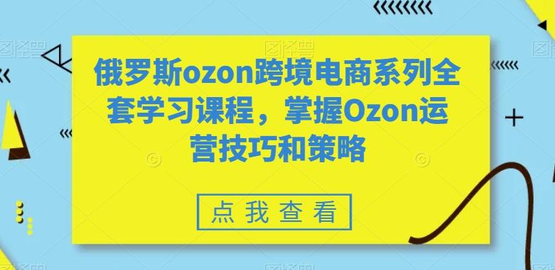 俄罗斯ozon跨境电商系列全套学习课程，掌握Ozon运营技巧和策略-小艾项目网