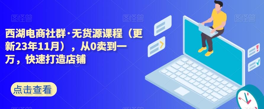 西湖电商社群·无货源课程（更新23年11月），从0卖到一万，快速打造店铺-小艾项目网