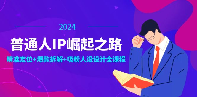 普通人IP崛起之路：打造个人品牌，精准定位+爆款拆解+吸粉人设设计全课程-小艾项目网