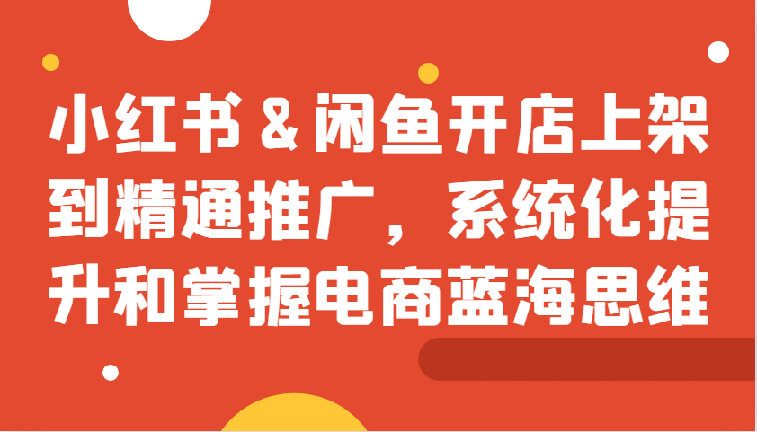 图片[1]-小红书&闲鱼开店上架到精通推广，系统化提升和掌握电商蓝海思维-小艾项目网
