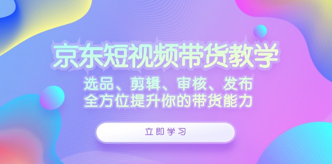 京东短视频带货教学：选品、剪辑、审核、发布，全方位提升你的带货能力-小艾项目网