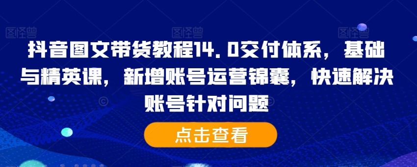 抖音图文带货教程14.0交付体系，基础与精英课，新增账号运营锦囊，快速解决账号针对问题-小艾项目网