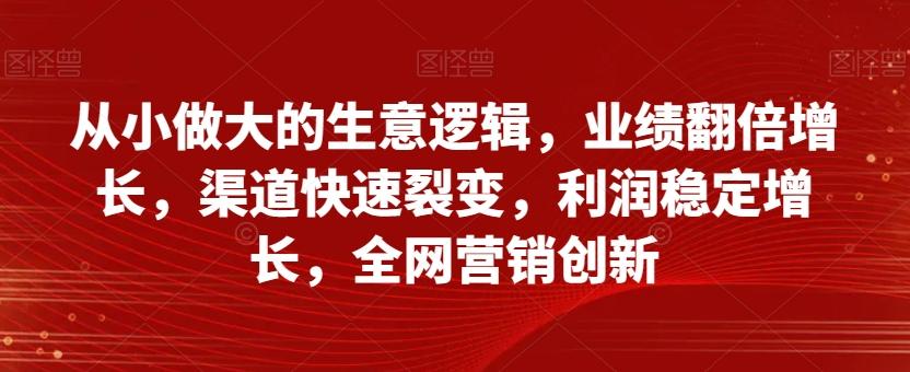从小做大的生意逻辑，业绩翻倍增长，渠道快速裂变，利润稳定增长，全网营销创新-小艾项目网