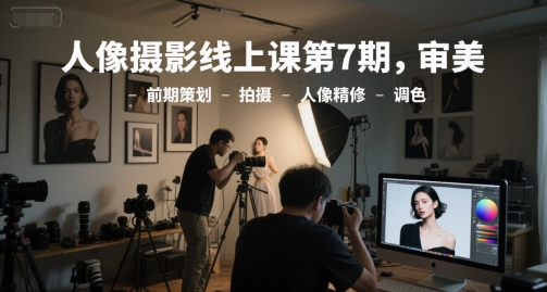人像摄影线上课第7期，审美-前期策划-拍摄-人像精修-调色-小艾项目网