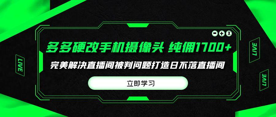 (9987期)多多硬改手机摄像头，单场带货纯佣1700+完美解决直播间被判问题，打造日…-小艾项目网