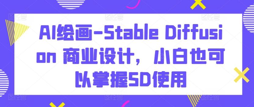 AI绘画-Stable Diffusion 商业设计，小白也可以掌握SD使用-小艾项目网