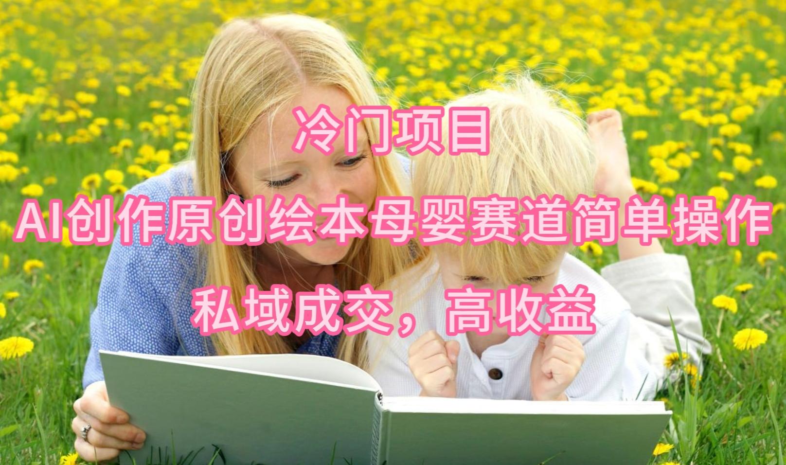 (9726期)冷门项目，AI创作原创绘本母婴赛道简单操作，私域成交，高收益-小艾项目网