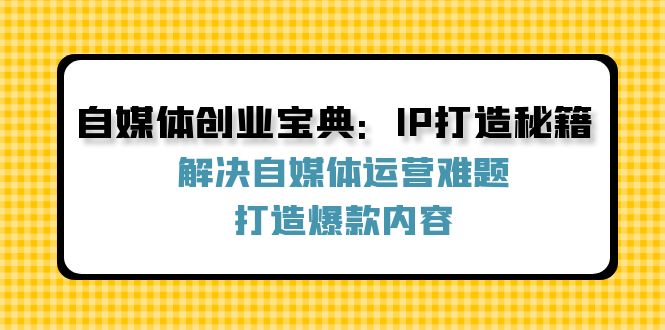 自媒体创业宝典：IP打造秘籍：解决自媒体运营难题，打造爆款内容-小艾项目网