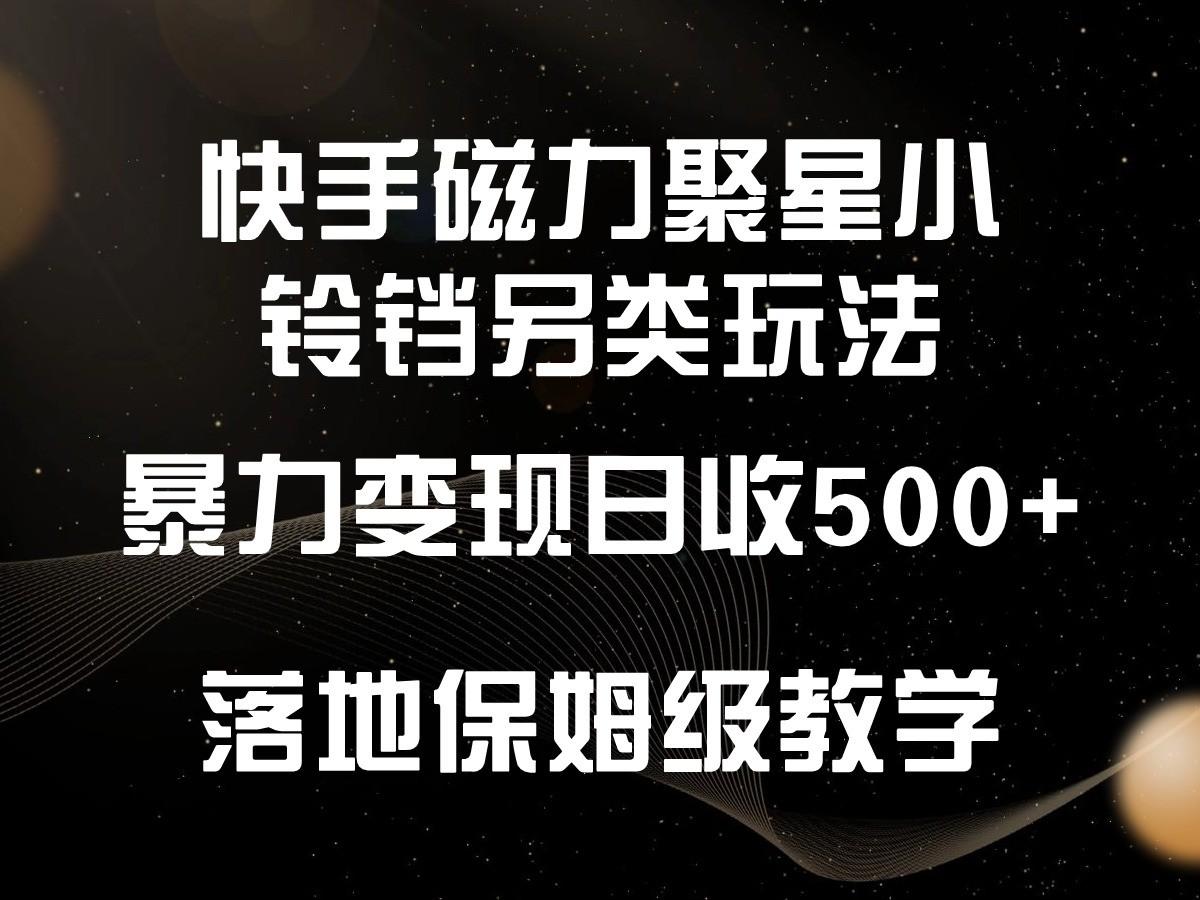 快手磁力聚星小铃铛另类玩法，暴力变现日入500+，小白轻松上手，落地保姆级教学-小艾项目网