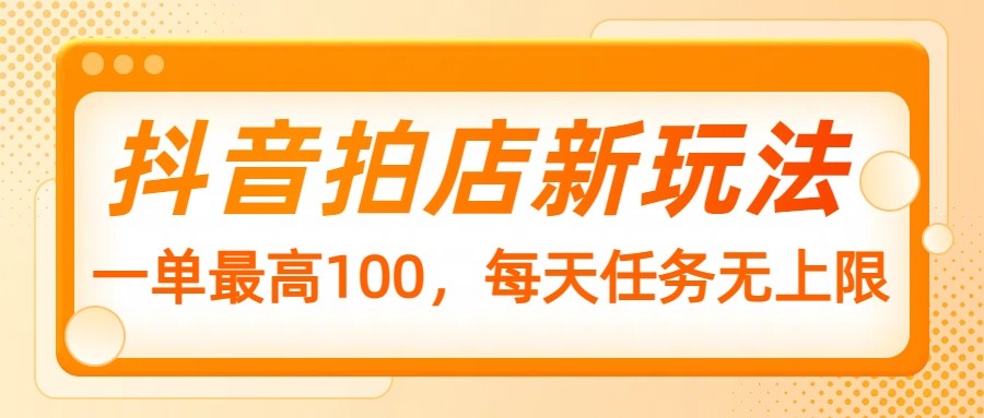 抖音拍店新玩法，一单最高100，每天任务无上限-小艾项目网