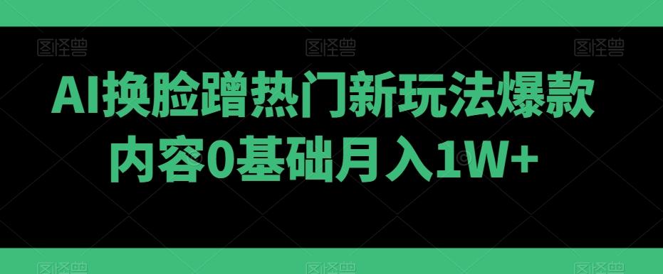 AI换脸蹭热门新玩法爆款内容0基础月入1W+-小艾项目网