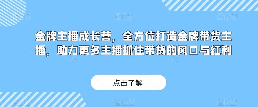 金牌主播成长营，全方位打造金牌带货主播，助力更多主播抓住带货的风口与红利-小艾项目网