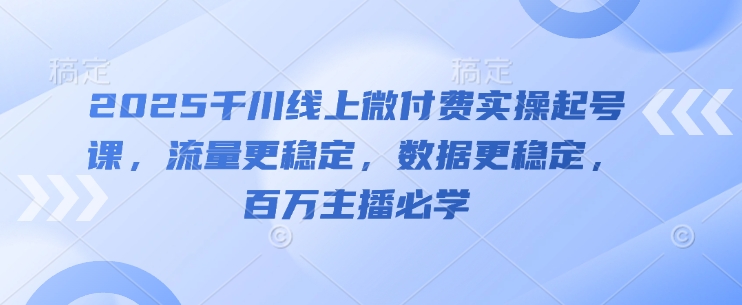 2025千川线上微付费实操起号课，流量更稳定，数据更稳定，百万主播必学-小艾项目网