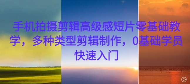 手机拍摄剪辑高级感短片零基础教学，多种类型剪辑制作，0基础学员快速入门-小艾项目网