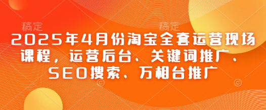 2025年4月份淘宝全套运营现场课程，运营后台、关键词推广、SEO搜索、万相台推广-小艾项目网