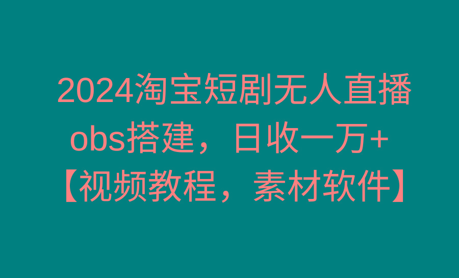 2024淘宝短剧无人直播3.0，obs搭建，日收一万+，【视频教程，附素材软件】-小艾项目网