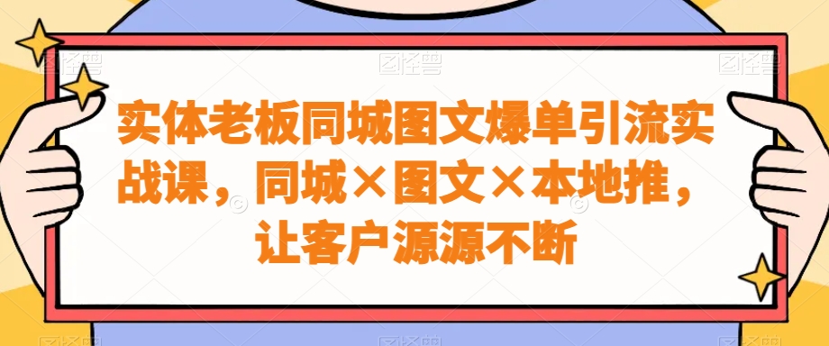 实体老板同城图文爆单引流实战课，同城×图文×本地推，让客户源源不断-小艾项目网