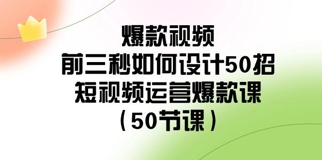 爆款视频前三秒如何设计50招：短视频运营爆款课(50节课)-小艾项目网