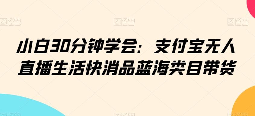 小白30分钟学会：支付宝无人直播生活快消品蓝海类目带货【揭秘】-小艾项目网
