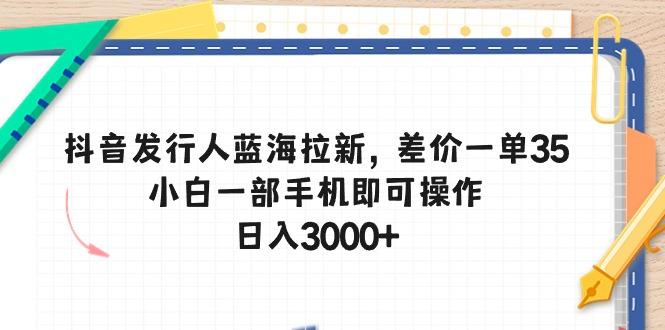 抖音发行人蓝海拉新，差价一单35，小白一部手机即可操作，日入3000+-小艾项目网