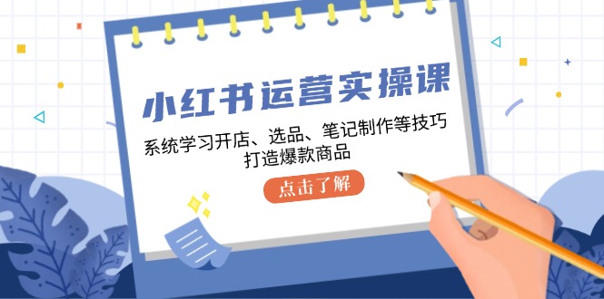 小红书运营实操课，系统学习开店、选品、笔记制作等技巧，打造爆款商品-小艾项目网