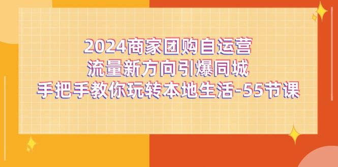 2024商家团购-自运营流量新方向引爆同城，手把手教你玩转本地生活-55节课-小艾项目网