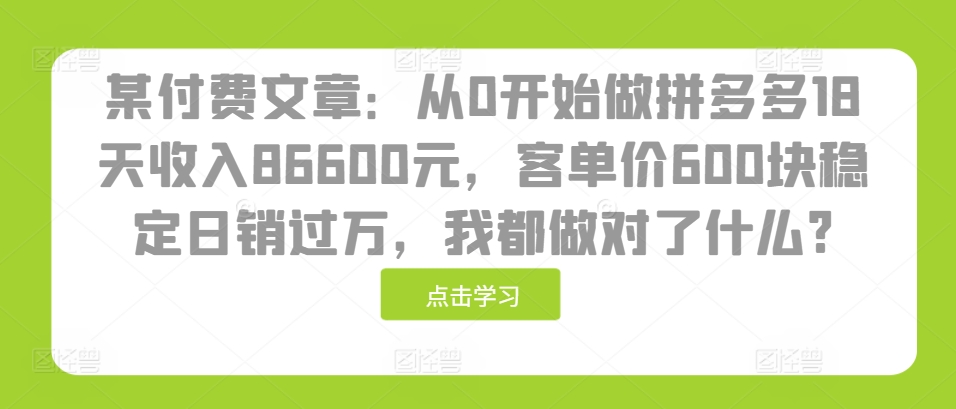 某付费文章：从0开始做拼多多18天收入86600元，客单价600块稳定日销过万，我都做对了什么?-小艾项目网