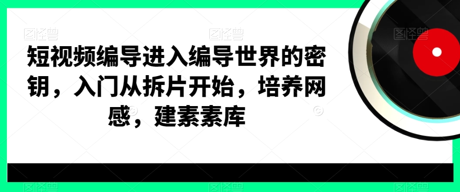 短视频编导进入编导世界的密钥，入门从拆片开始，培养网感，建素素库-小艾项目网