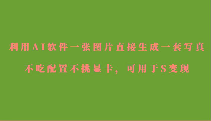 利用AI软件只需一张图片直接生成一套写真，不吃配置不挑显卡，可用于S变现-小艾项目网