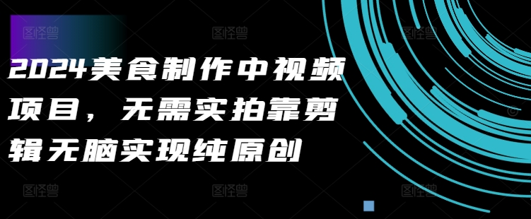 2024美食制作中视频项目，无需实拍靠剪辑无脑实现纯原创-小艾项目网