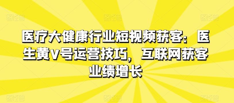 医疗大健康行业短视频获客：医生黄V号运营技巧，互联网获客业绩增长-小艾项目网
