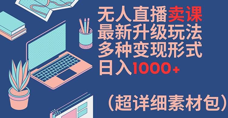 无人直播卖课最新升级玩法，多种变现形式，日入1000+(超详细素材包)【揭秘】-小艾项目网