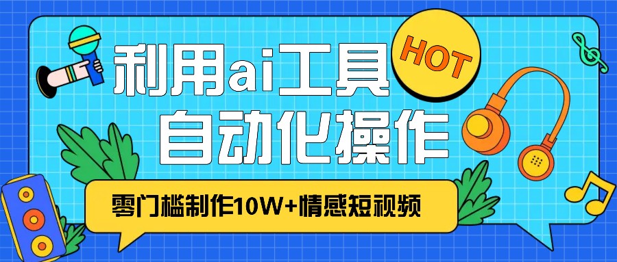 1分钟教你利用ai工具免费制作10W+情感视频,自动化批量操作,效率提升10倍！-小艾项目网