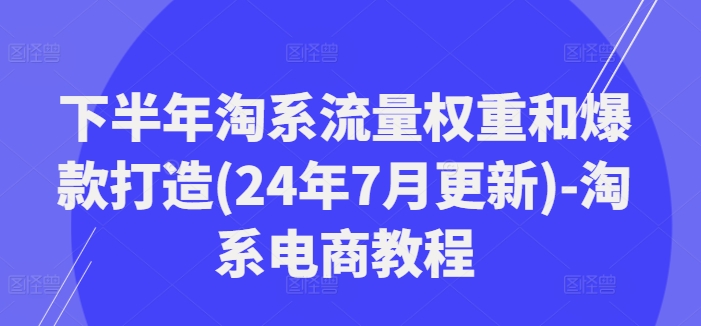 下半年淘系流量权重和爆款打造(24年7月更新)-淘系电商教程-小艾项目网