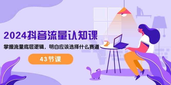 2024抖音流量·认知课：掌握流量底层逻辑，明白应该选择什么赛道 (43节课-小艾项目网