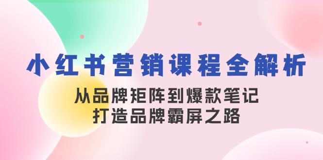 小红书营销课程全解析，从品牌矩阵到爆款笔记，打造品牌霸屏之路-小艾项目网