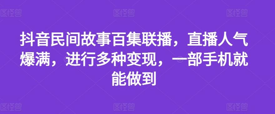 抖音民间故事百集联播，直播人气爆满，进行多种变现，一部手机就能做到【揭秘】-小艾项目网