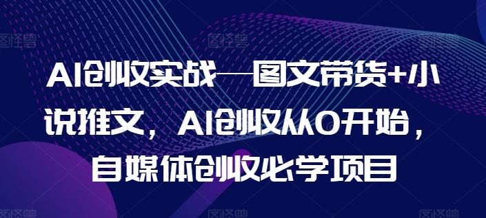 AI创收实战—图文带货+小说推文，AI创收从0开始，自媒体创收必学项目-小艾项目网