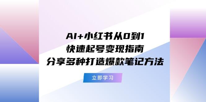 AI+小红书从0到1快速起号变现指南：分享多种打造爆款笔记方法-小艾项目网