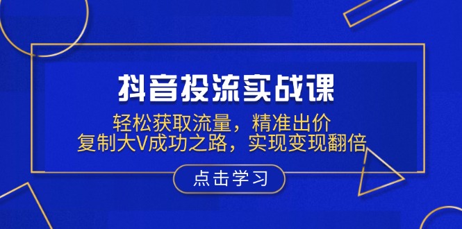 抖音投流实战课，轻松获取流量，精准出价，复制大V成功之路，实现变现翻倍-小艾项目网