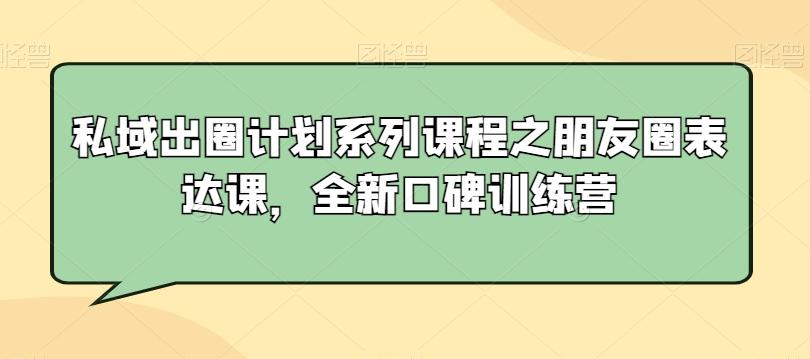 私域出圈计划系列课程之朋友圈表达课，全新口碑训练营-小艾项目网